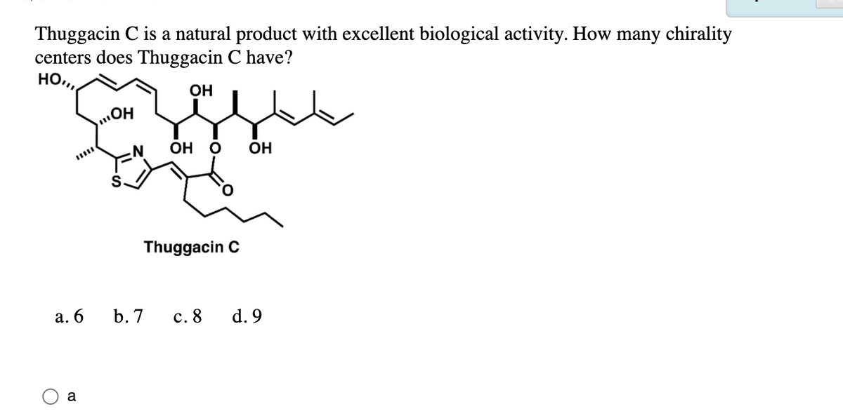 Thuggacin C is a natural product with excellent biological activity. How many chirality
centers does Thuggacin C have?
но,
OH
ОН О
ОН
Thuggacin C
а. 6
b. 7
с. 8
d. 9
a
