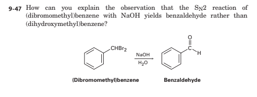 9.47 How can you explain the observation that the SN2 reaction of
(dibromomethyl)benzene with NaOH yields benzaldehyde rather than
(dihydroxymethyl)benzene?
CHB12
NaOH
H20
(Dibromomethyl)benzene
Benzaldehyde
