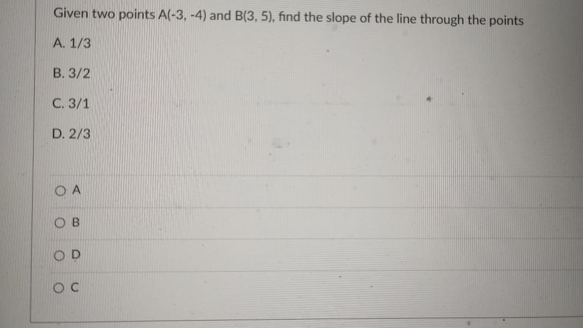 Given two points A(-3, -4) and B(3, 5), find the slope of the line through the points
A. 1/3
В. 3/2
С. 3/1
D. 2/3
O B
