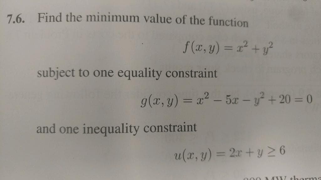 7.6. Find the minimum value of the function
f (x, y) = 1² + y?
%3D
subject to one equality constraint
g(x, y) = x2 – 5x –y +20 = 0
and one inequality constraint
u(x, y) = 2x+ y 2 6
000 M W therma
