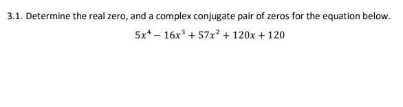 3.1. Determine the real zero, and a complex conjugate pair of zeros for the equation below.
5x* – 16x3 + 57x²+ 120x + 120
