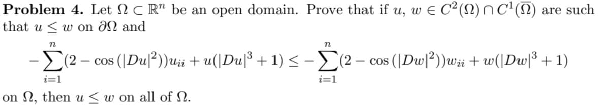 Problem 4. Let N C R" be an open domain. Prove that if u, w E C²(N) N C'(N) are such
that u < w on ƏN and
n
n
(2
- cos (|Dul?))ui + u(|Du|³ + 1) <-(2 – cos (|Dw?))Wii + w(|Dw|°+ 1)
i=1
i=1
on N, then u<w on all of N.
