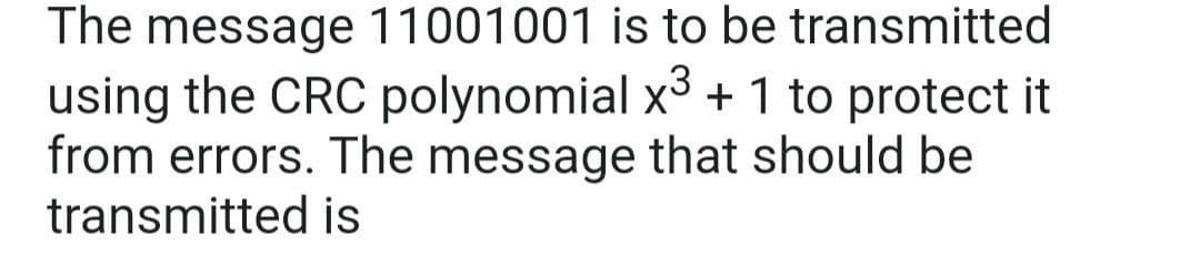 The message 11001001 is to be transmitted
using the CRC polynomial x3 + 1 to protect it
from errors. The message that should be
transmitted is
