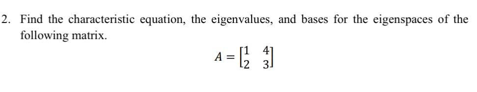 2. Find the characteristic equation, the eigenvalues, and bases for the eigenspaces of the
following matrix.
A = [¹4]
[23]
मल