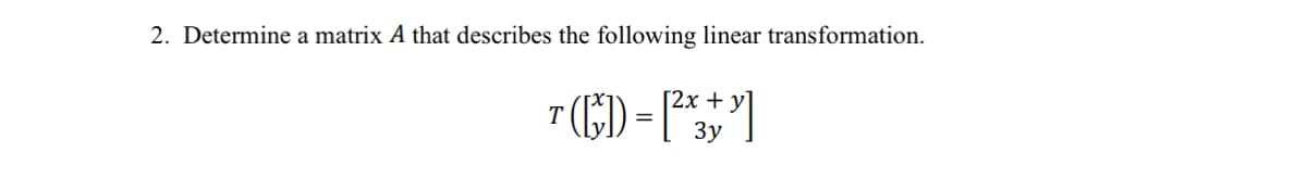 2. Determine a matrix A that describes the following linear transformation.
2x
T([*³]) = [²x+³]
Т
3y