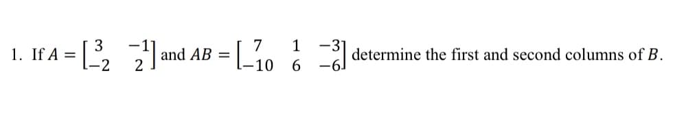 1.
3
If A = [₂2¹] and A
-2
and AB =
7
1
-10 6
-31
-6.
determine the first and second columns of B.