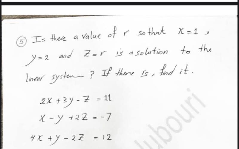 5Is there a Value of r so that
X = 1 ,
ノ=ス
and Z=r is a solution to the
linear systen
? If there is, fndit.
2X 43 y - 7 - 11
%3D
X -y +2Z = -7
4X +y- 22 = 12
bouri
