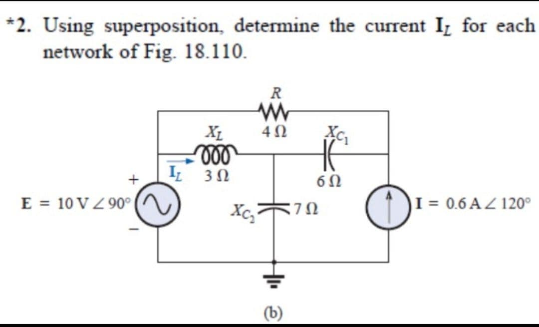 *2. Using superposition, determine the current I, for each
network of Fig. 18.110.
R
IL 30
E = 10 V Z 90°|
Xc,
I = 0.6 A Z 120°
7Ω
