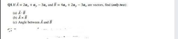 QLIF A = 2a, + a, - 3a, and B = 4a, + 2a, - 3a, are vectors, find (only two):
(a) A-B
(b) Ã xB
(c) Angle between Å and B
