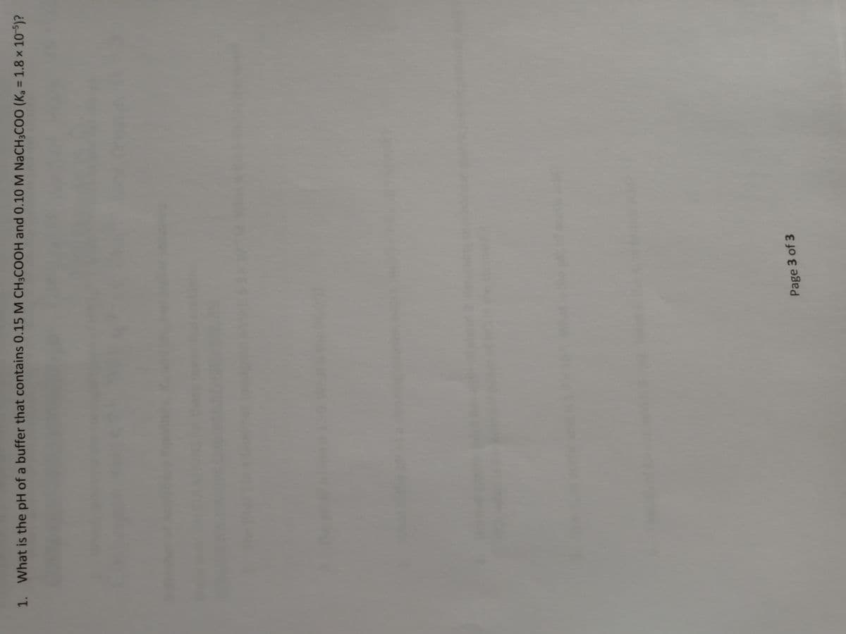 1. What is the pH of a buffer that contains 0.15 M CH3COOH and 0.10 M NaCH3COO (K, = 1.8 × 10-5)?
Page 3 of 3
