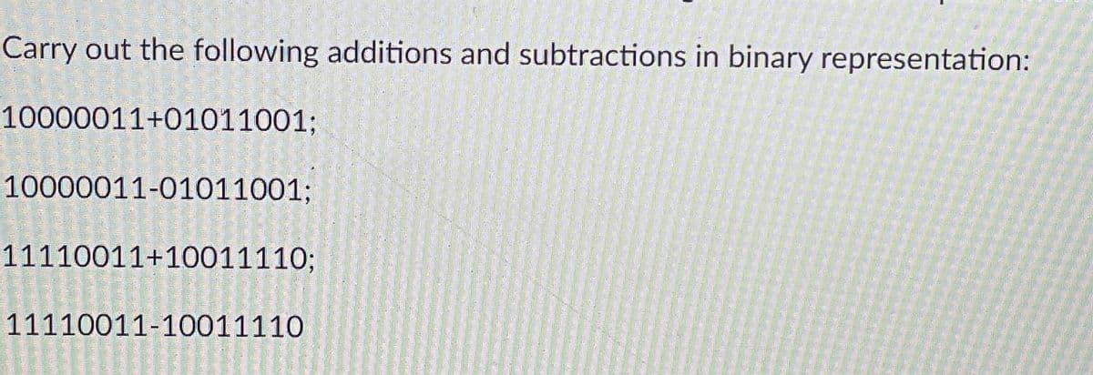 Carry out the following additions and subtractions in binary representation:
10000011+01011001;
10000011-01011001;
11110011+10011110;
11110011-10011110