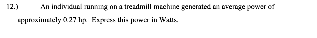 12.)
An individual running on a treadmill machine generated an average power of
approximately 0.27 hp. Express this power in Watts.
