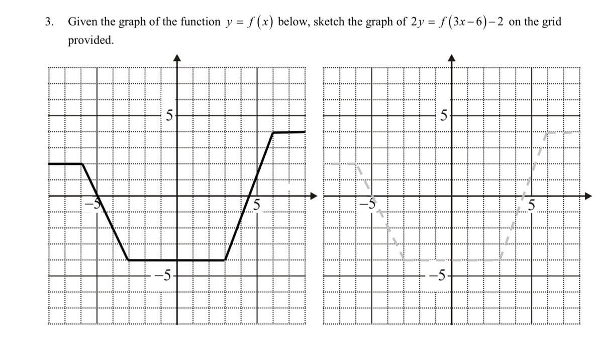 3. Given the graph of the function y = f(x) below, sketch the graph of 2y = ƒ(3x −6) – 2 on the grid
provided.
5
-5.
4
5
-5-
5