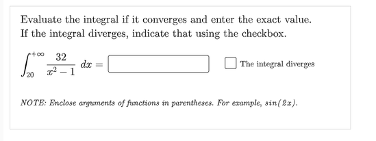 Evaluate the integral if it converges and enter the exact value.
If the integral diverges, indicate that using the checkbox.
32
dx =
x² – 1
| The integral diverges
NOTE: Enclose arguments of functions in parentheses. For example, sin(2x).
