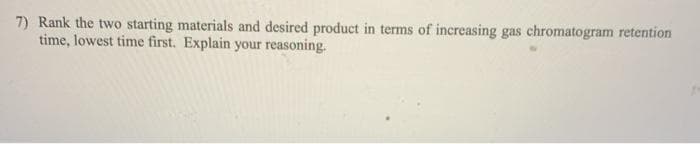 7) Rank the two starting materials and desired product in terms of increasing gas chromatogram retention
time, lowest time first. Explain your reasoning.
