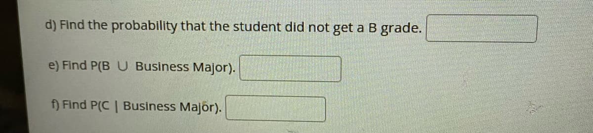 d) Find the probability that the student did not get a B grade.
e) Find P(B U Business Major).
f) Find P(C | Business Major).
