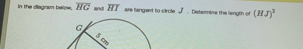 In the diagram below, HG and HI are tangent to circle J. Determine the length of (HJ)
G
5 cm
