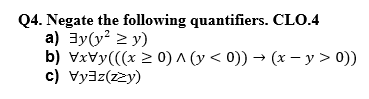 Q4. Negate the following quantifiers. CLO.4
a) 3y(y? > y)
b) Vxvy(((x 2 0) ^ (y < 0)) → (x –- y > 0))
c) vyaz(zzy)
