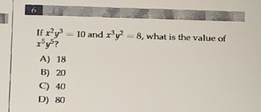 If x²y³ = 10 and x³y2 = 8, what is the value of
x5y5?
A) 18
B) 20
C) 40
D) 80