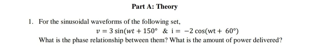 For the sinusoidal waveforms of the following set,
v = 3 sin(wt + 150° & i = -2 cos(wt+ 60°)
What is the phase relationship between them? What is the amount of power delivered?
