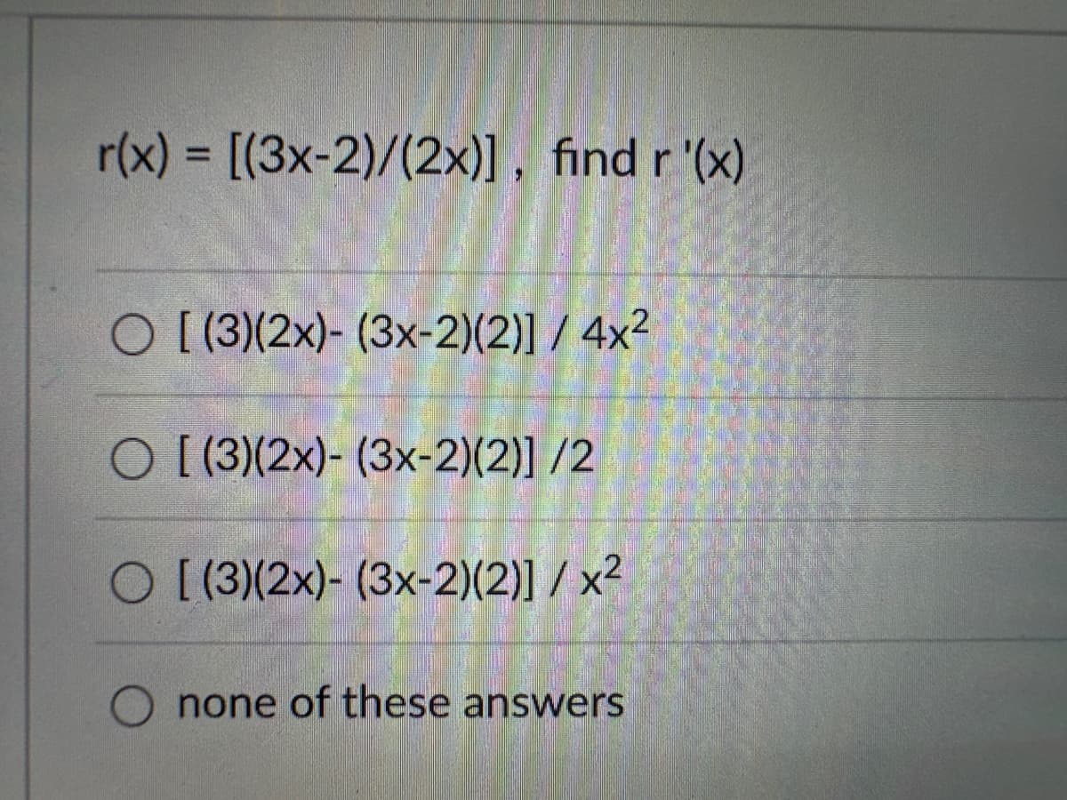 r(x) = [(3x-2)/(2x)], find r'(x)
O [(3)(2x)-(3x-2)(2)] / 4x²
[(3)(2x)- (3x-2)(2)] /2
O [(3)(2x)-(3x-2)(2)] / x²
none of these answers