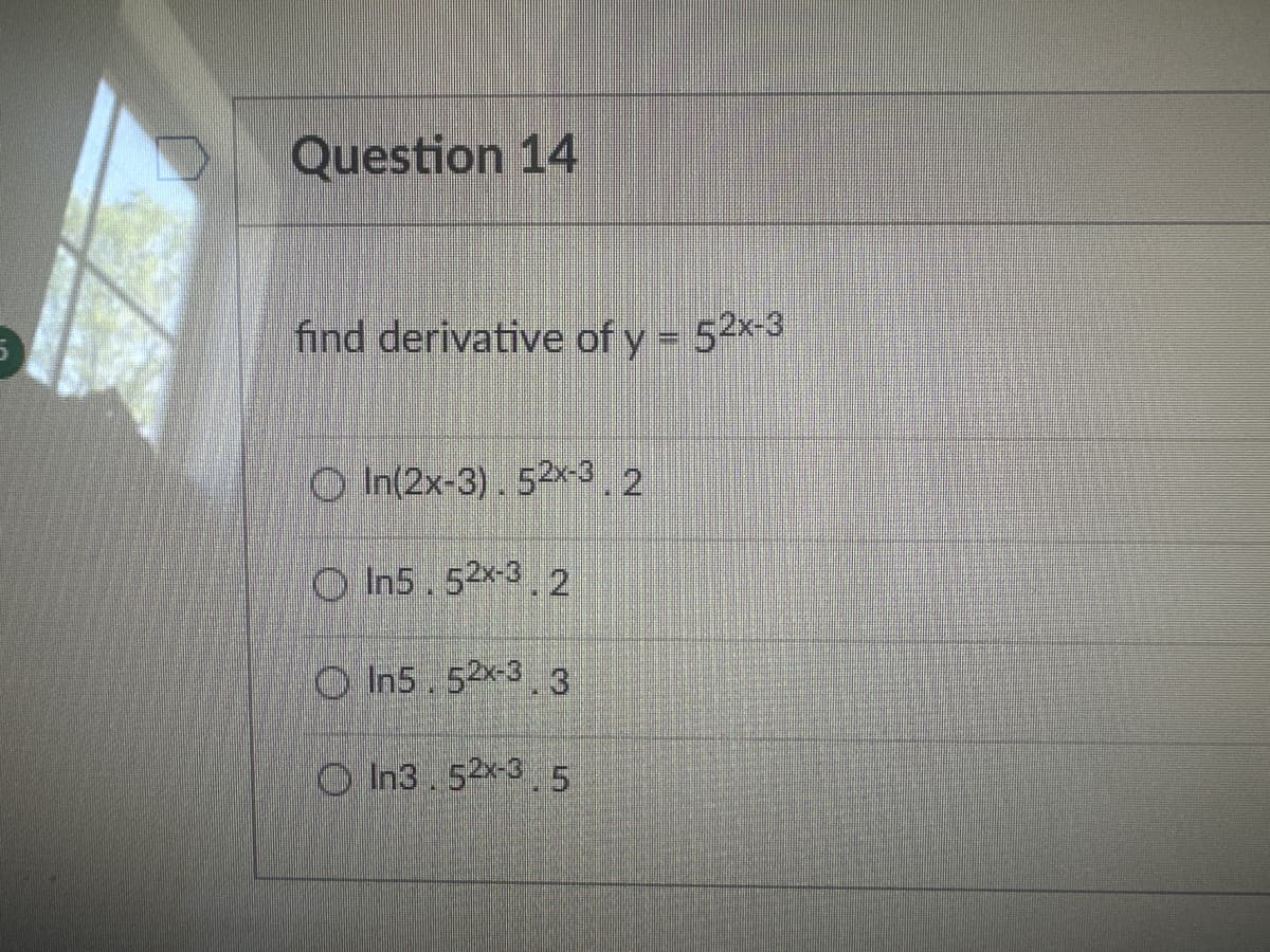 Question 14
find derivative of y = 52x-3
In(2x-3). 52x-3.2
In5.52x-3.2
In5.52x-3.3
In3.52x-3.5