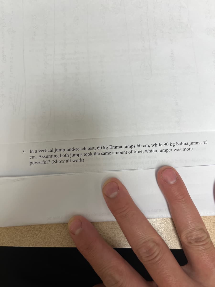 5. In a vertical jump-and-reach test, 60 kg Emma jumps 60 cm, while 90 kg Salma jumps 45
cm. Assuming both jumps took the same amount of time, which jumper was more
powerful? (Show all work)
pe MO
