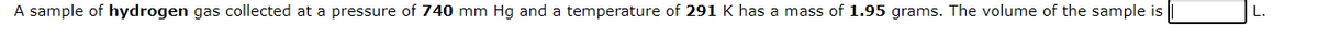A sample of hydrogen gas collected at a pressure of 740 mm Hg and a temperature of 291 K has a mass of 1.95 grams. The volume of the sample is
