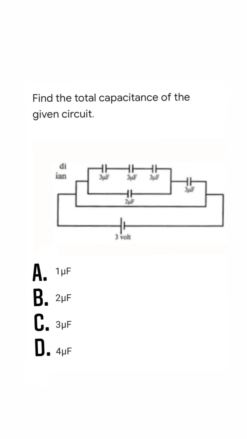 Find the total capacitance of the
given circuit.
di
ian
3uF
3uF 3uF
3 volt
A. 1µF
B. 2µF
C. 3µF
D. 4µF
