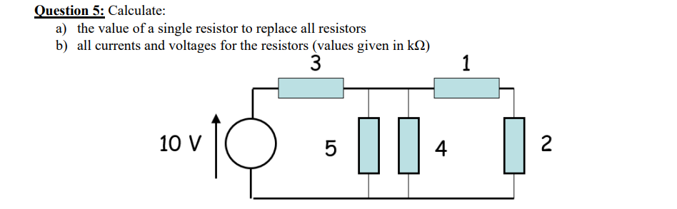 Question 5: Calculate:
a) the value of a single resistor to replace all resistors
b) all currents and voltages for the resistors (values given in kn)
3
10 V
5
1
00-0
2