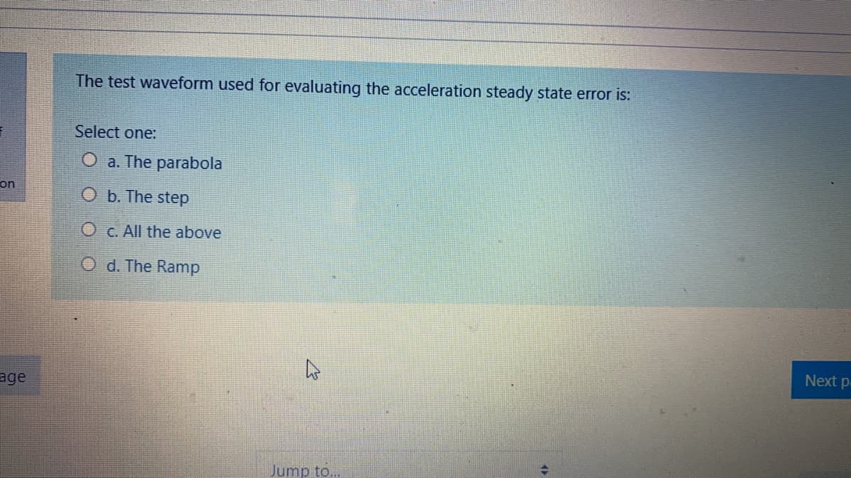 The test waveform used for evaluating the acceleration steady state error is:
Select one:
a. The parabola
on
O b. The step
O C. All the above
O d. The Ramp
Next p
age
Jump to..
