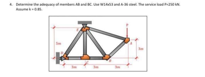 4. Determine the adequacy of members AB and BC. Use W14x53 and A-36 steel. The service load P=250 kN.
Assume k = 0.85.
5m
A
3m
3m
3m
3m