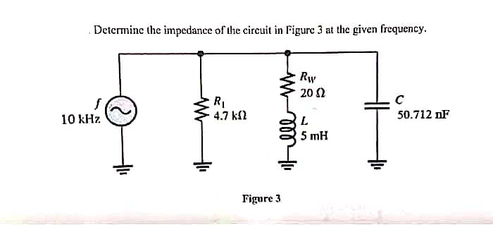 Determine the impedance of the circuit in Figure 3 at the given frequency.
f
10 kHz
R₁
4.7 k(2
Figure 3
Rw
2002
L
5 mH
с
50.712 nF