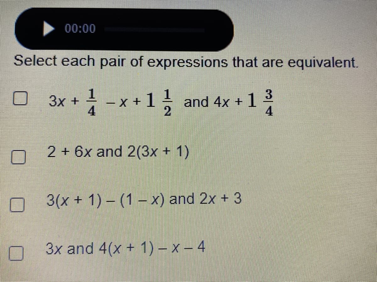 00:00
Select each pair of expressions that are equivalent.
- x +1
4
}
and 4x + 1 3
2
3x +
4.
2+6x and 2(3x + 1)
O 3(x + 1) – (1– x) and 2x + 3
3x and 4(x + 1) – x – 4
