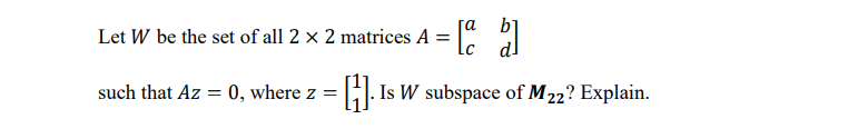 ra
Let W be the set of all 2 × 2 matrices A = " 2
such that Az = 0, where z =
Is W subspace of M22? Explain.
