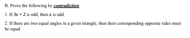 B. Prove the following by contradiction:
1. If 3x + 2 is odd, then x is odd.
2. If there are two equal angles in a given triangle, then their corresponding opposite sides must
be equal.
