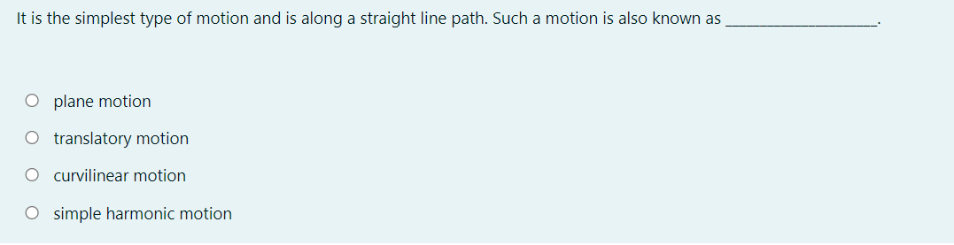 It is the simplest type of motion and is along a straight line path. Such a motion is also known as
O plane motion
O translatory motion
O curvilinear motion
O simple harmonic motion
