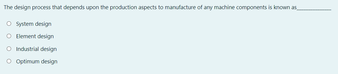 The design process that depends upon the production aspects to manufacture of any machine components is known as_
O System design
O Element design
O Industrial design
O Optimum design
