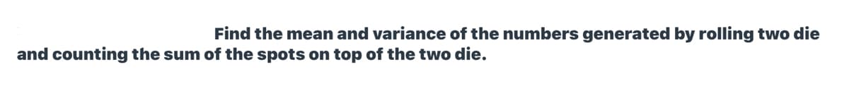 Find the mean and variance of the numbers generated by rolling two die
and counting the sum of the spots on top of the two die.
