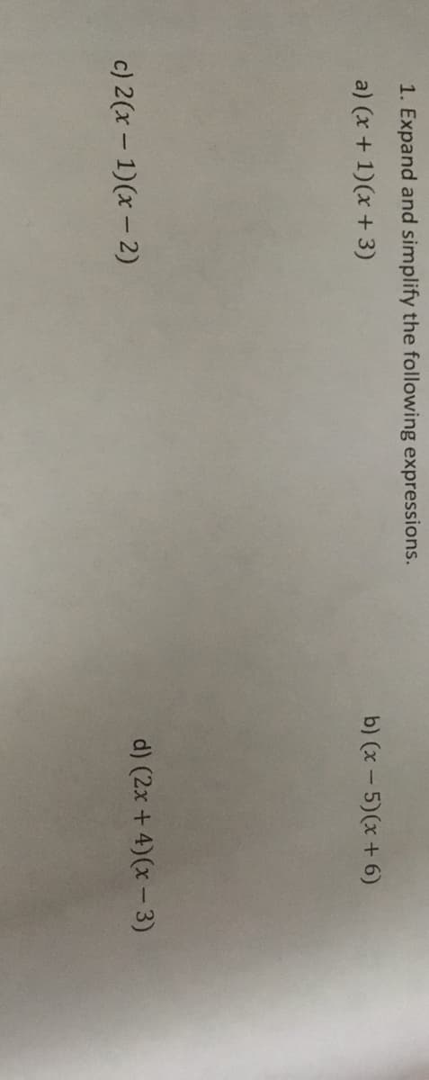 1. Expand and simplify the following expressions.
a) (x + 1)(x + 3)
b) (x- 5)(x + 6)
c) 2(x - 1)(x - 2)
d) (2x +4)(x- 3)
