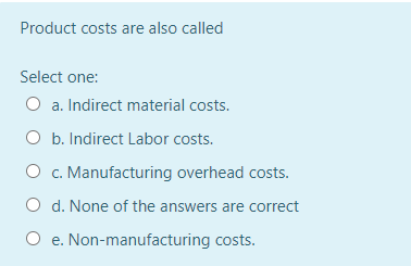 Product costs are also called
Select one:
O a. Indirect material costs.
O b. Indirect Labor costs.
O c. Manufacturing overhead costs.
O d. None of the answers are correct
O e. Non-manufacturing costs.
