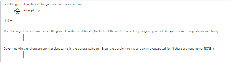 Find the general solution of the given differential equation.
Xxx
+ 5y = x³ -x
y(x) =
Give the largest interval over which the general solution is defined. (Think about the implications of any singular points. Enter your answer using interval notation.)
Determine whether there are any transient terms in the general solution. (Enter the transient terms as a comma-separated list; if there are none, enter NONE.)