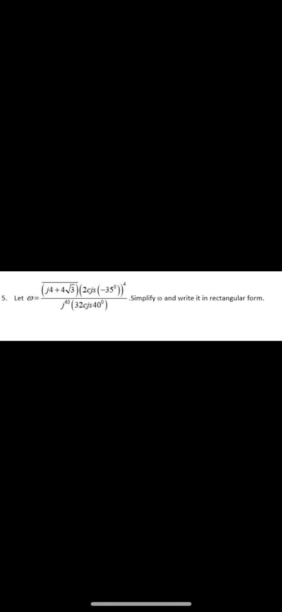 (74 +4/3)(2cjs (-35°)*
* (32cjs40°)
5. Let @=
„Simplify ® and write it in rectangular form.
