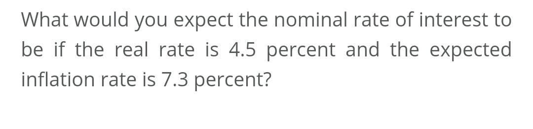 What would you expect the nominal rate of interest to
be if the real rate is 4.5 percent and the expected
inflation rate is 7.3 percent?
