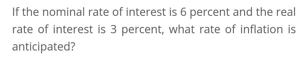 If the nominal rate of interest is 6 percent and the real
rate of interest is 3 percent, what rate of inflation is
anticipated?
