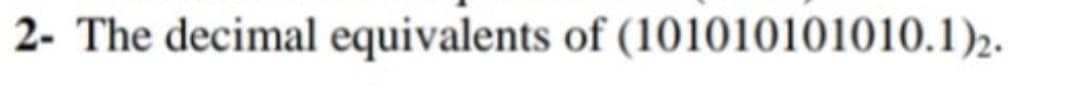 2- The decimal equivalents of (101010101010.1)2.
