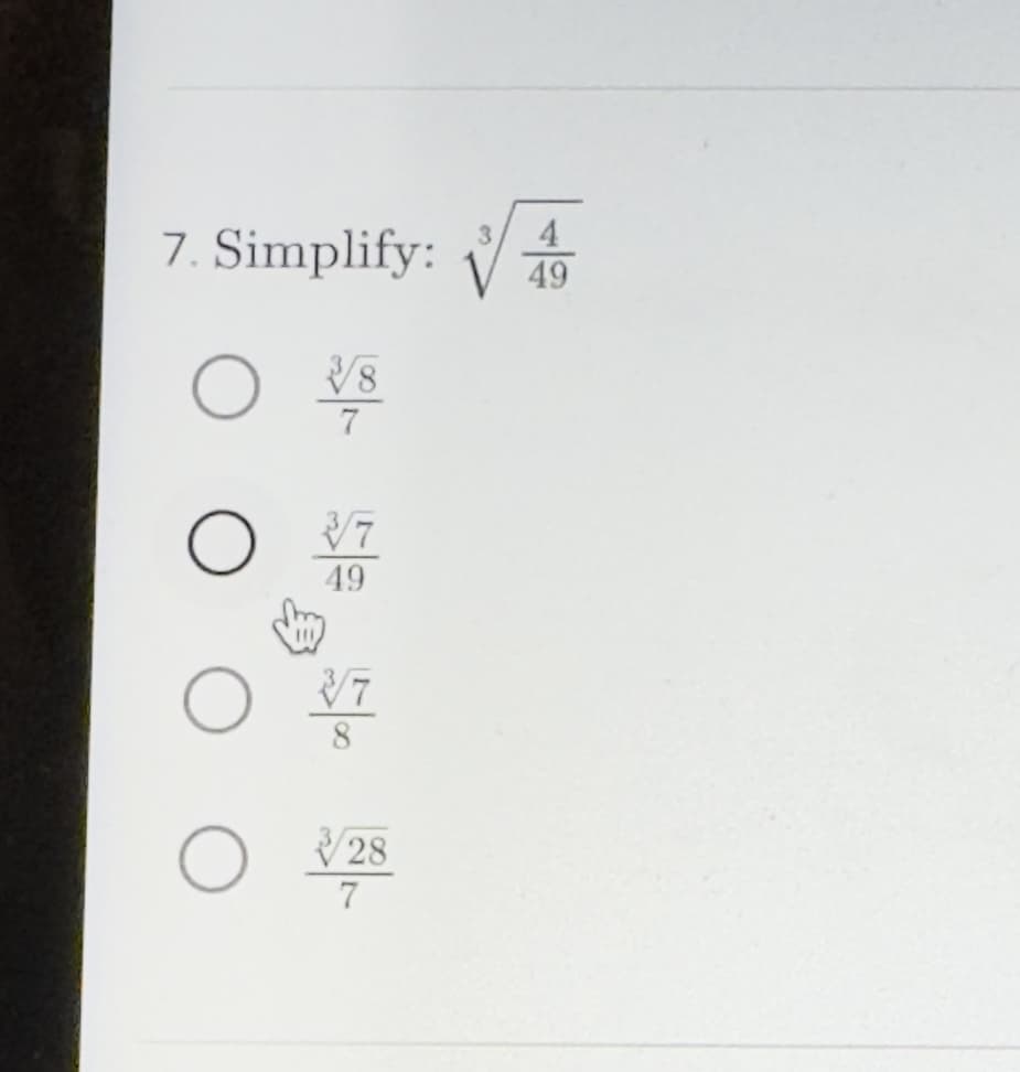 ### Problem 7: Simplify 

Simplify the expression: \( \sqrt[3]{\frac{4}{49}} \)

**Options:**

a) \( \frac{\sqrt[3]{8}}{7} \)

b) \( \frac{\sqrt[3]{7}}{49} \) 

c) \( \frac{\sqrt[3]{7}}{8} \)

d) \( \frac{\sqrt[3]{28}}{7} \)

#### Explanation:

This problem requires simplifying a cube root of a fractional expression. To solve this:

1. Recognize that simplifying \(\sqrt[3]{\frac{4}{49}}\) involves evaluating the cube root of both the numerator and the denominator.
2. Explore each option to determine which accurately represents the simplified form.

### Graphs or Diagrams:

There are no graphs or diagrams present in this problem. The problem is purely numerical and involves mathematical expression simplification. 

Engage with this type of problem to understand cube roots and fractional simplification.