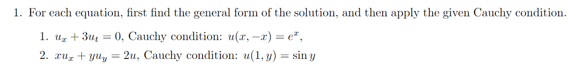 1. For each equation, first find the general form of the solution, and then apply the given Cauchy condition.
1. ux +3ut
=
0, Cauchy condition: u(x, -x) = eª,
2. xux + yuy
=
2u, Cauchy condition: u(1, y) = sin y