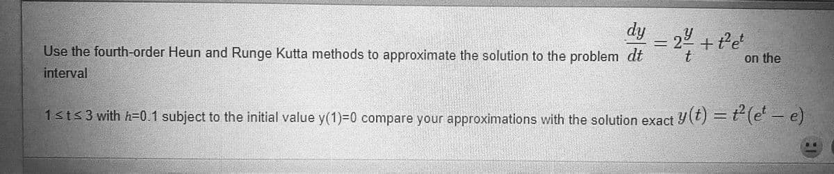 Use the fourth-order Heun and Runge Kutta methods to approximate the solution to the problem dt
dy = 24/ -
on the
interval
1 ≤t≤ 3 with h=0.1 subject to the initial value y(1)=0 compare your approximations with the solution exact y(t) = ² (et — e)
+ t² et