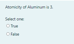 Atomicity of Aluminum is 3.
Select one:
O True
False
